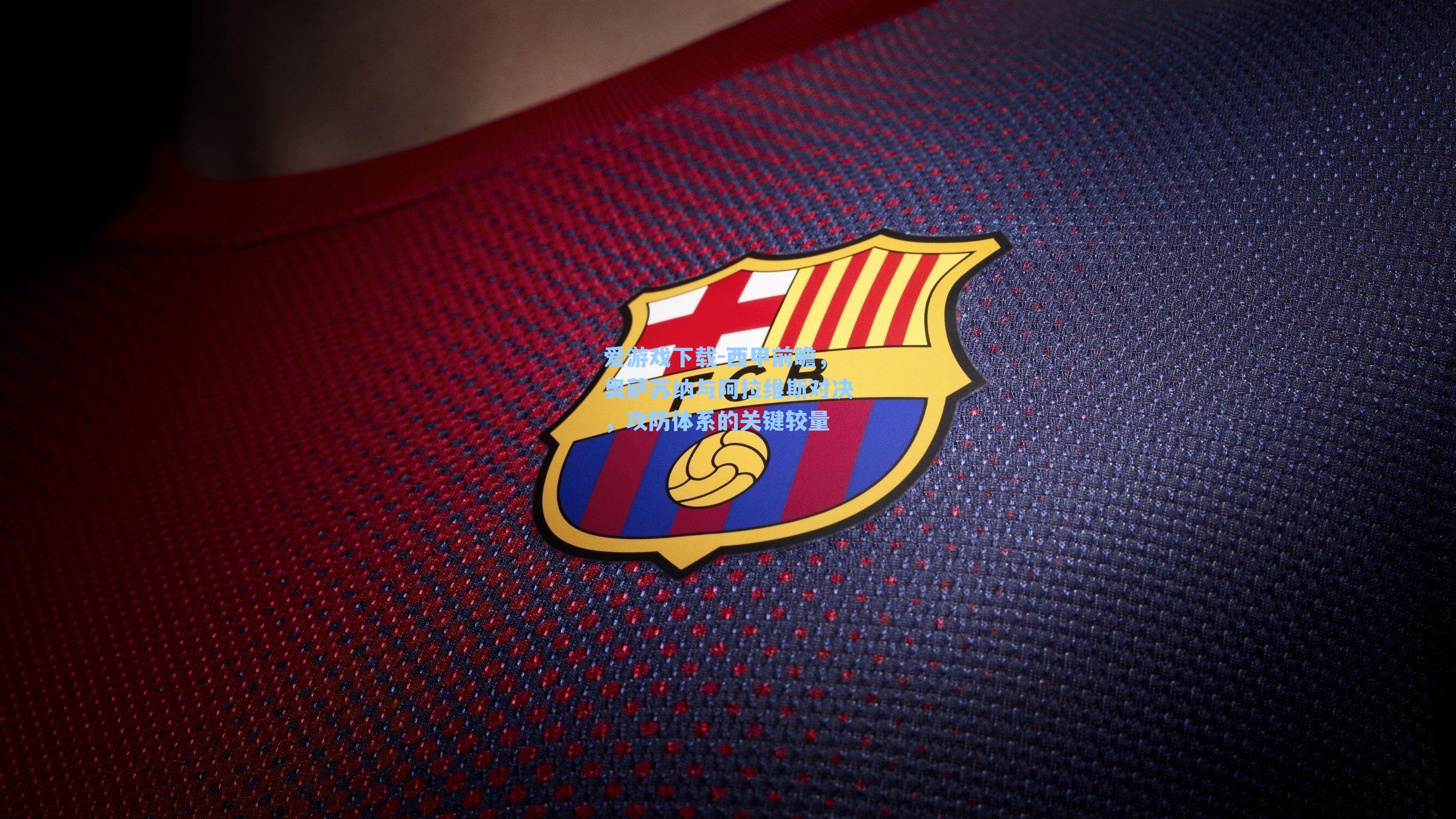 爱游戏下载-西甲前瞻，奥萨苏纳与阿拉维斯对决，攻防体系的关键较量