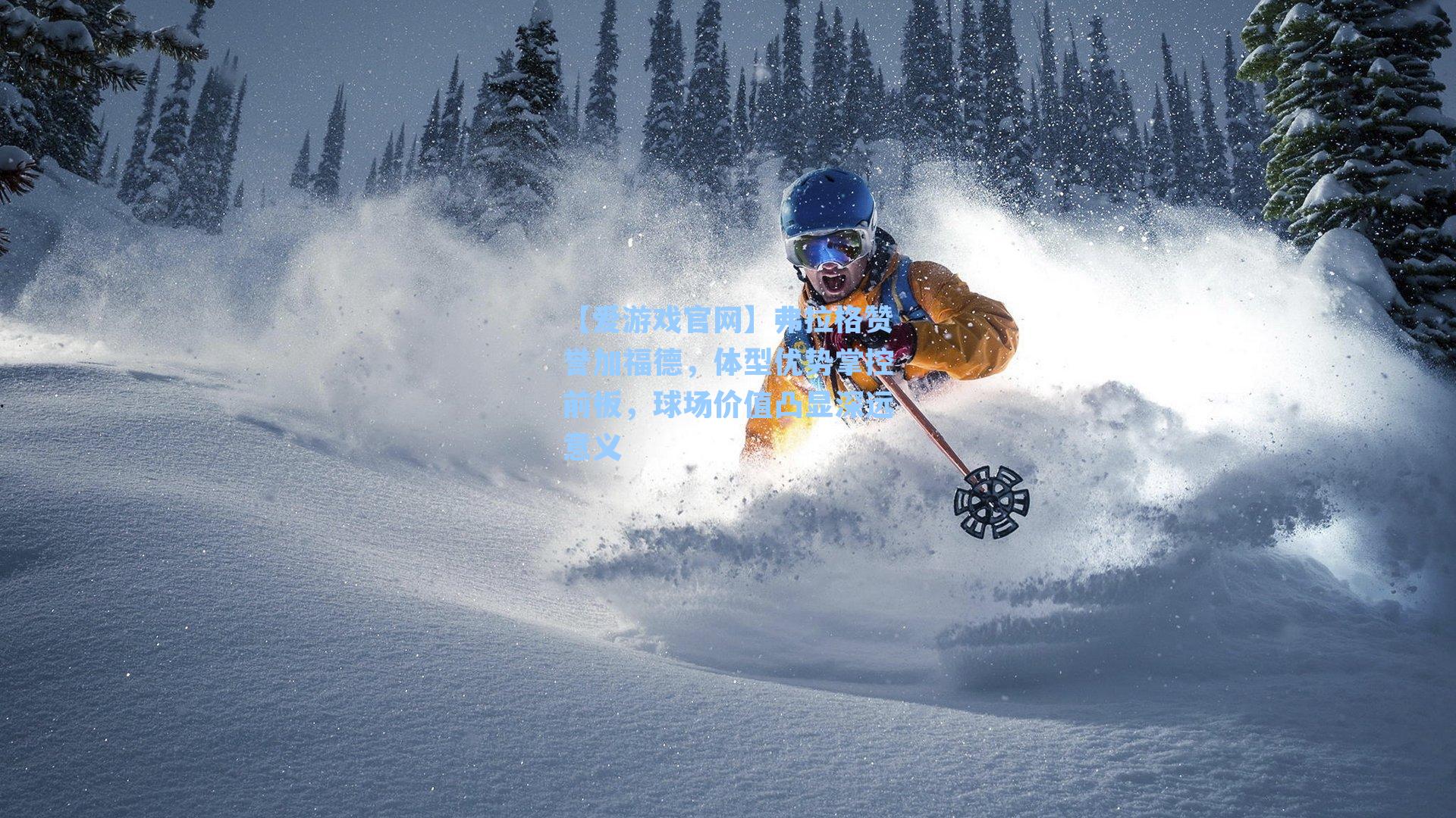 【爱游戏官网】弗拉格赞誉加福德，体型优势掌控前板，球场价值凸显深远意义