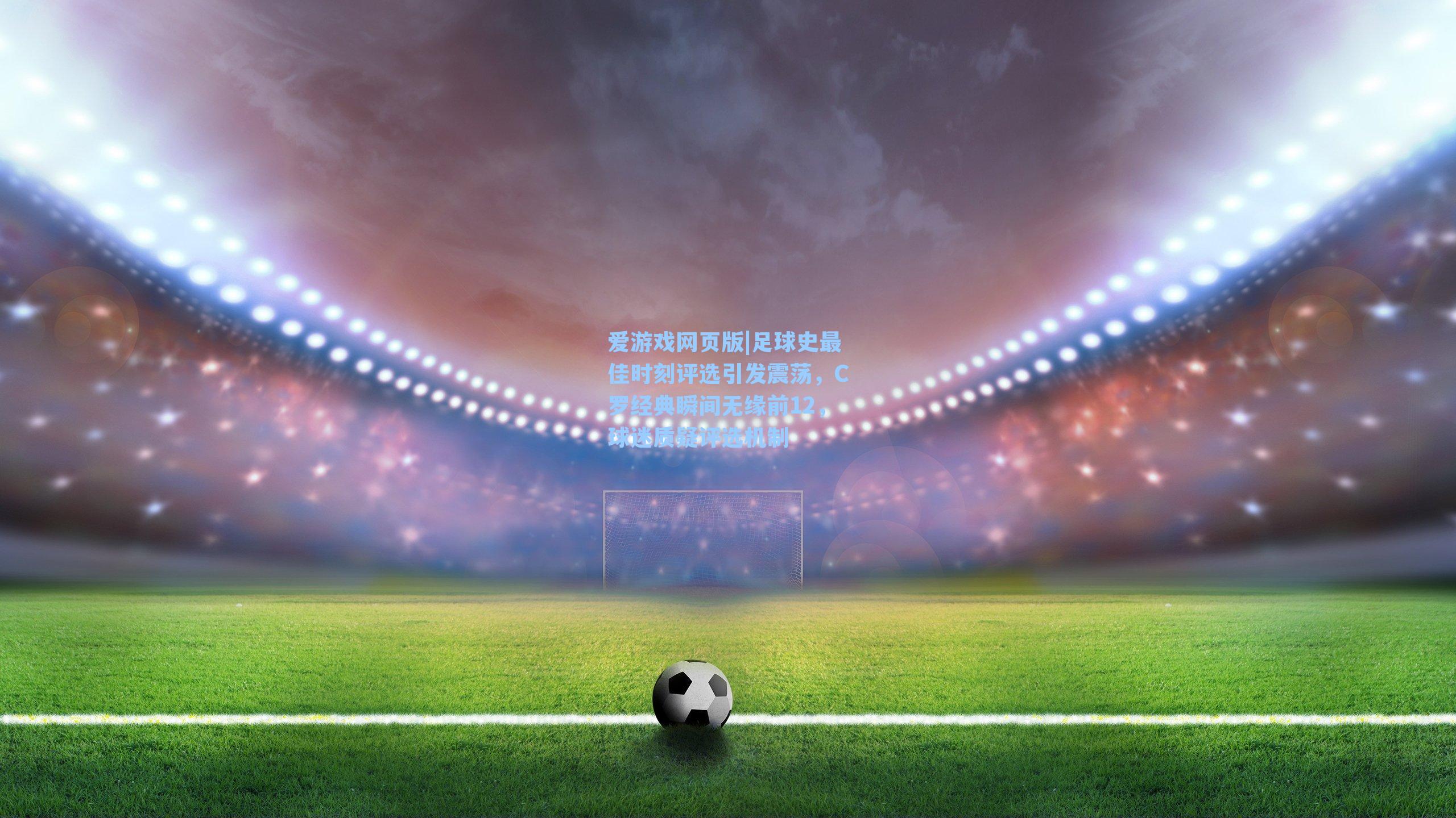 足球史最佳时刻评选引发震荡，C罗经典瞬间无缘前12，球迷质疑评选机制