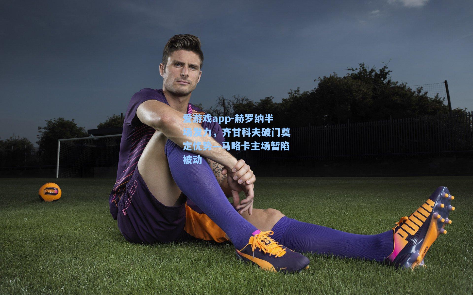 爱游戏app-赫罗纳半场发力，齐甘科夫破门奠定优势—马略卡主场暂陷被动