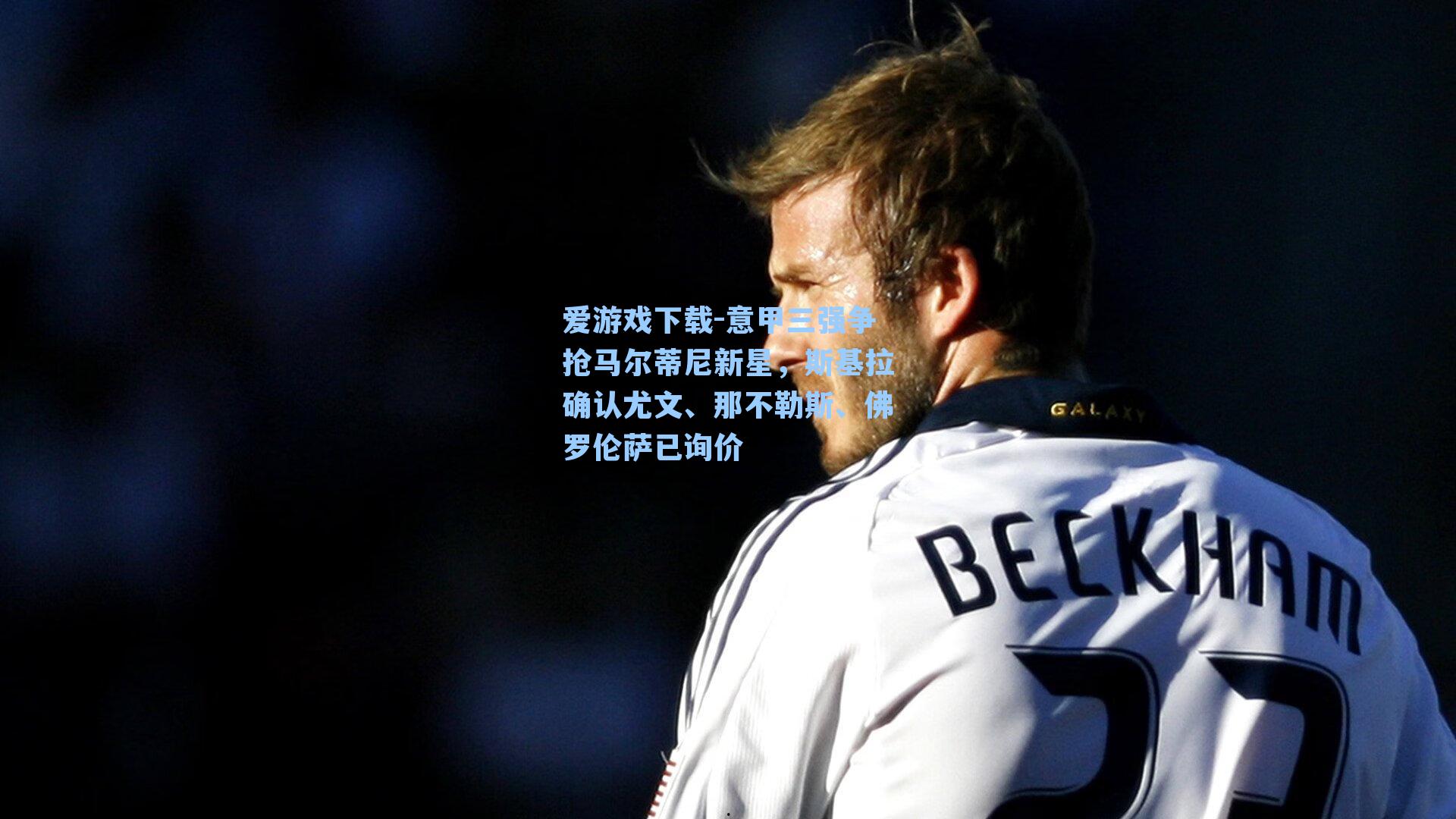 爱游戏下载-意甲三强争抢马尔蒂尼新星，斯基拉确认尤文、那不勒斯、佛罗伦萨已询价