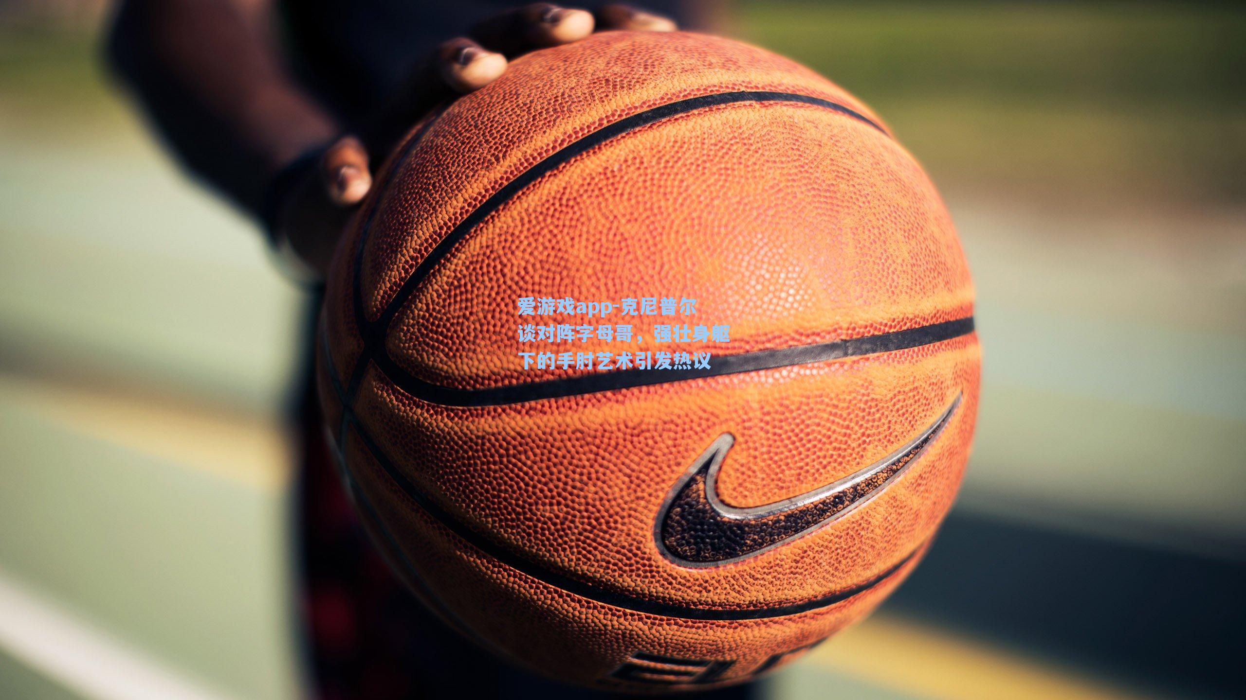 克尼普尔谈对阵字母哥，强壮身躯下的手肘艺术引发热议