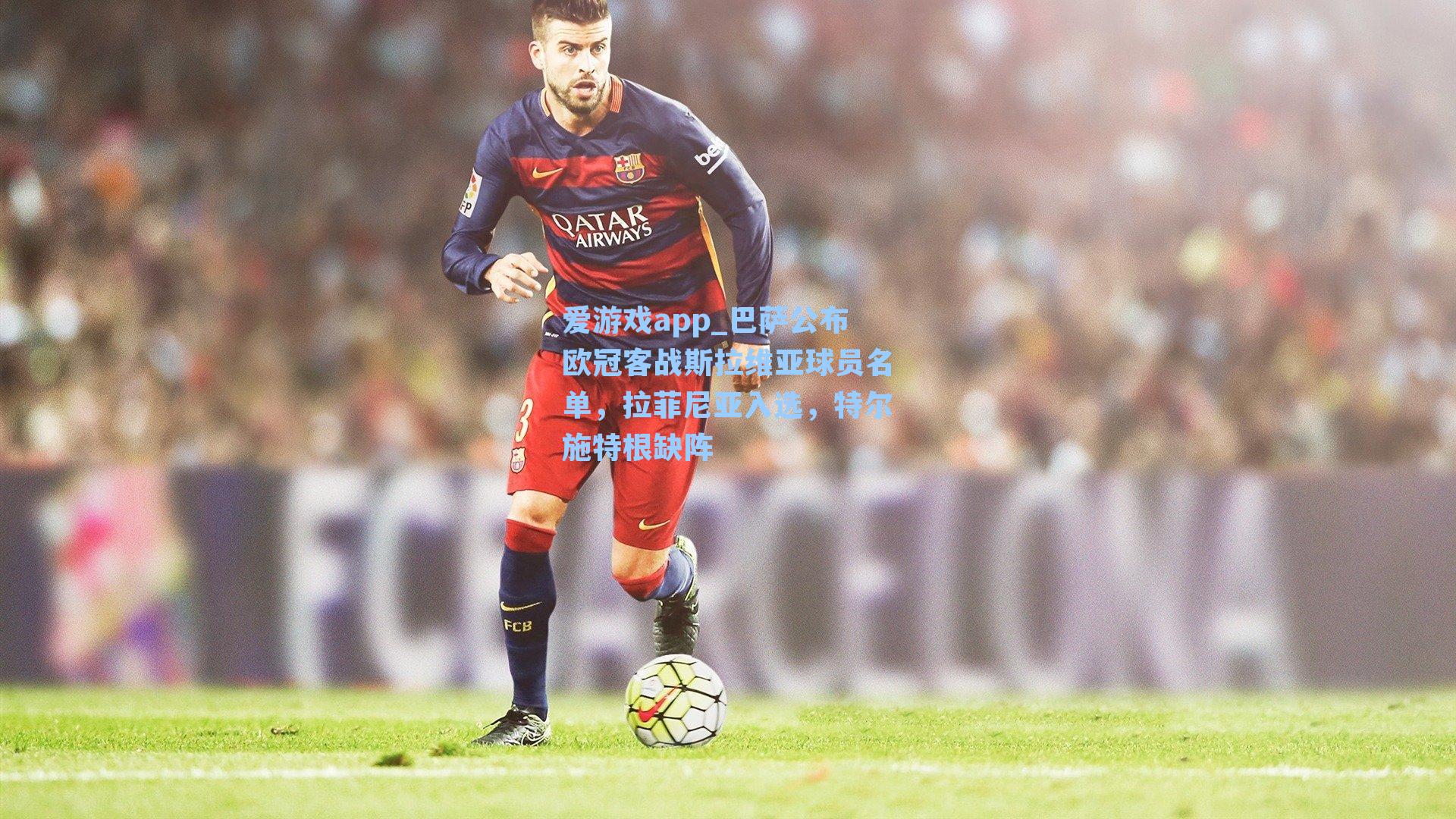 爱游戏app_巴萨公布欧冠客战斯拉维亚球员名单，拉菲尼亚入选，特尔施特根缺阵