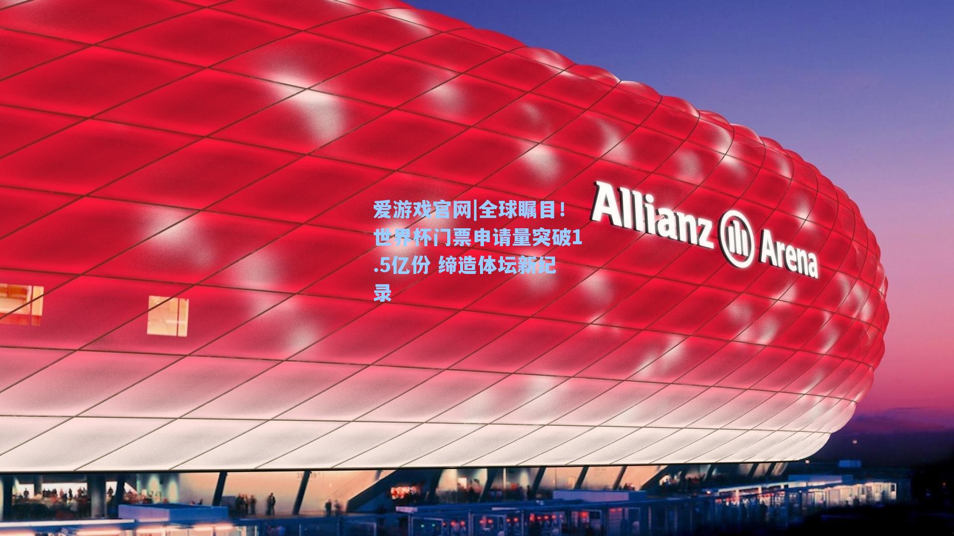 全球瞩目!世界杯门票申请量突破1.5亿份 缔造体坛新纪录