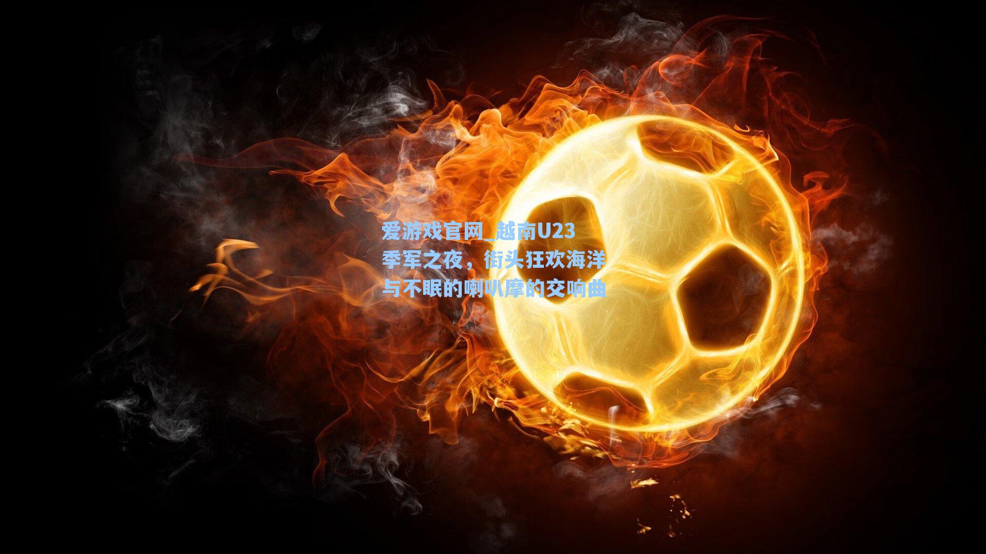 爱游戏官网_越南U23季军之夜，街头狂欢海洋与不眠的喇叭摩的交响曲
